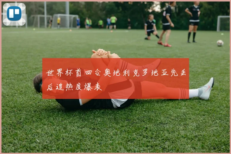 世界杯首回合奥地利克罗地亚先丢后追热度爆表