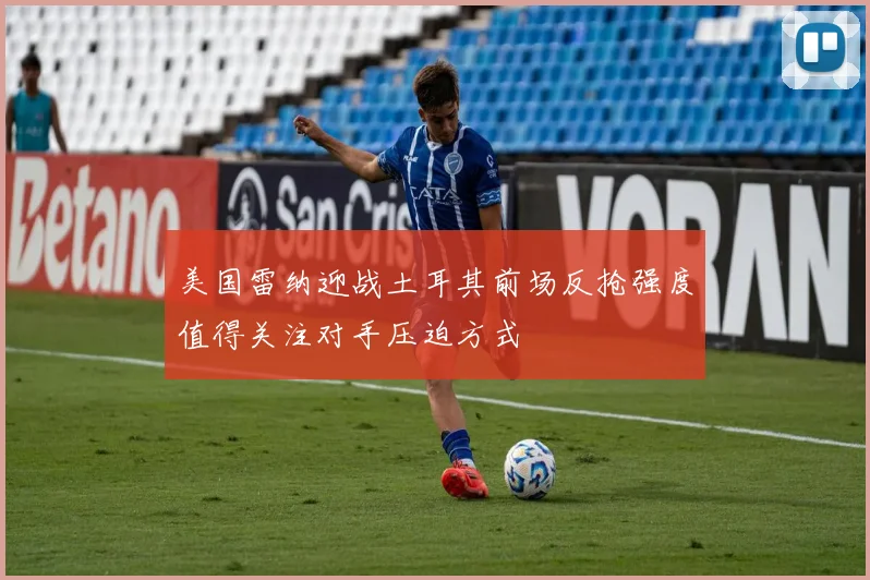 美国雷纳迎战土耳其前场反抢强度值得关注对手压迫方式