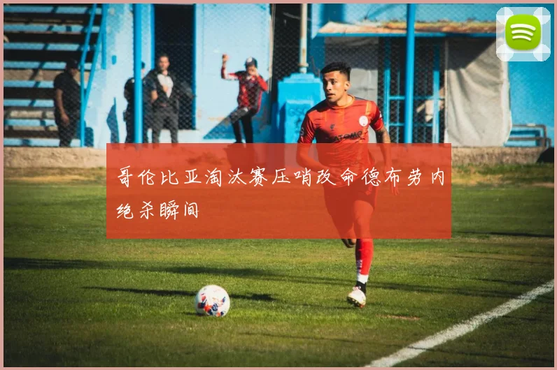 哥伦比亚淘汰赛压哨改命德布劳内绝杀瞬间