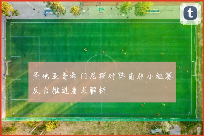 圣地亚哥希门尼斯对阵南非小组赛反击推进看点解析